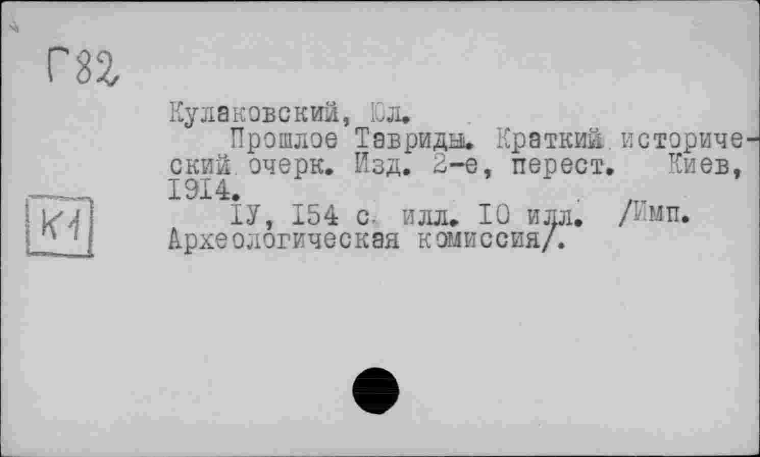 ﻿Кулаковский, Юл.
Прошлое Тавриды. Краткий.историче ский очерк. Изд. 2-е, ттерест. Киев, 1914.
ІУ, 154 с. илл. ТО илл. /Имп. Археологическая комиссия/.